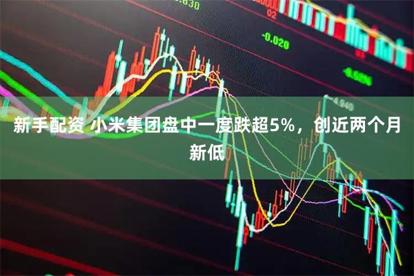 新手配资 小米集团盘中一度跌超5%，创近两个月新低