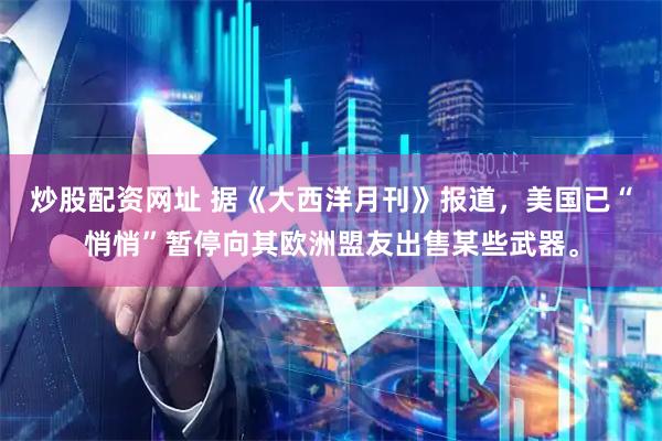 炒股配资网址 据《大西洋月刊》报道，美国已“悄悄”暂停向其欧洲盟友出售某些武器。