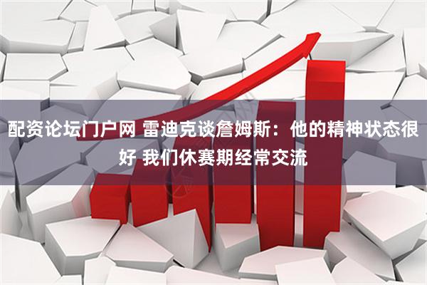 配资论坛门户网 雷迪克谈詹姆斯：他的精神状态很好 我们休赛期经常交流