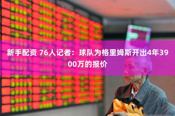 新手配资 76人记者：球队为格里姆斯开出4年3900万的报价
