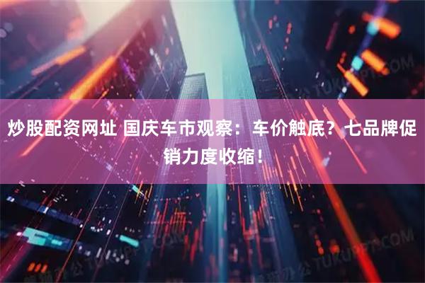炒股配资网址 国庆车市观察：车价触底？七品牌促销力度收缩！