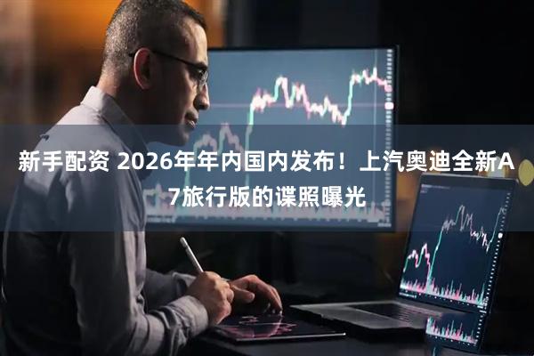 新手配资 2026年年内国内发布！上汽奥迪全新A7旅行版的谍照曝光
