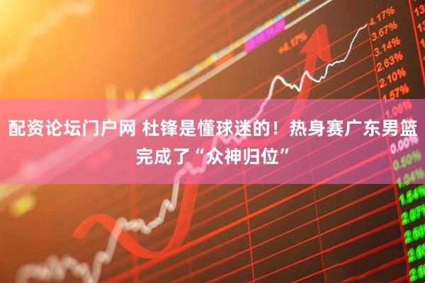 配资论坛门户网 杜锋是懂球迷的！热身赛广东男篮完成了“众神归位”
