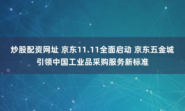 炒股配资网址 京东11.11全面启动 京东五金城引领中国工业品采购服务新标准