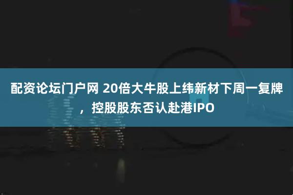 配资论坛门户网 20倍大牛股上纬新材下周一复牌，控股股东否认赴港IPO