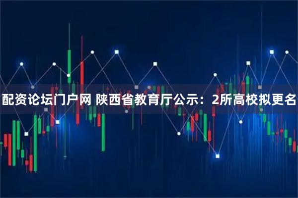 配资论坛门户网 陕西省教育厅公示：2所高校拟更名