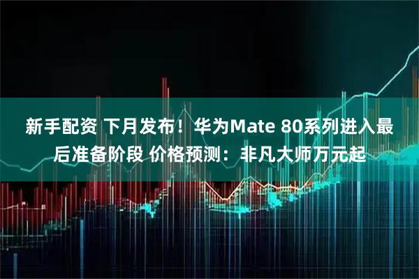 新手配资 下月发布！华为Mate 80系列进入最后准备阶段 价格预测：非凡大师万元起