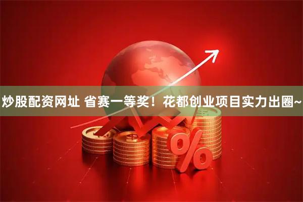 炒股配资网址 省赛一等奖！花都创业项目实力出圈~