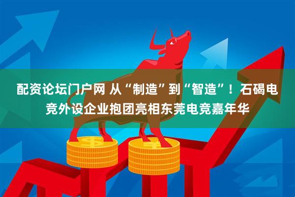 配资论坛门户网 从“制造”到“智造”！石碣电竞外设企业抱团亮相东莞电竞嘉年华