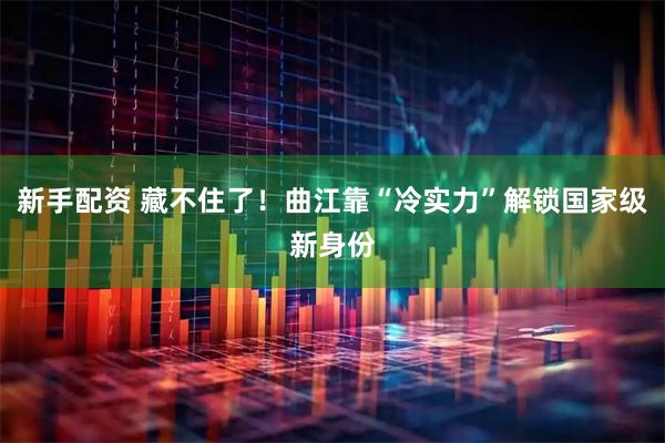新手配资 藏不住了！曲江靠“冷实力”解锁国家级新身份
