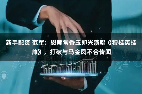 新手配资 范军：恩师常香玉即兴演唱《穆桂英挂帅》，打破与马金凤不合传闻