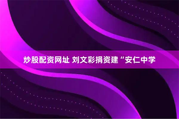 炒股配资网址 刘文彩捐资建“安仁中学