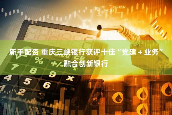 新手配资 重庆三峡银行获评十佳“党建＋业务”融合创新银行