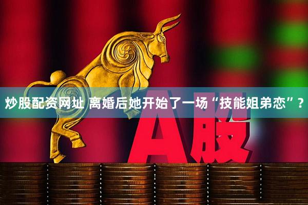 炒股配资网址 离婚后她开始了一场“技能姐弟恋”？