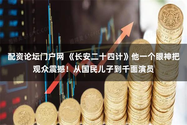 配资论坛门户网 《长安二十四计》他一个眼神把观众震撼！从国民儿子到千面演员