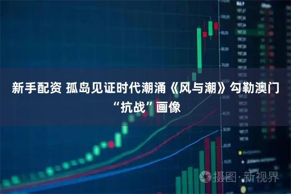 新手配资 孤岛见证时代潮涌《风与潮》勾勒澳门“抗战”画像