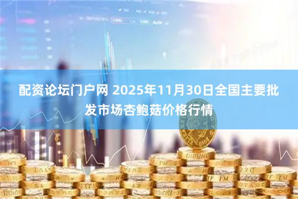 配资论坛门户网 2025年11月30日全国主要批发市场杏鲍菇价格行情