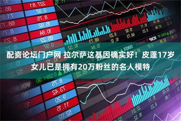配资论坛门户网 拉尔萨这基因确实好！皮蓬17岁女儿已是拥有20万粉丝的名人模特