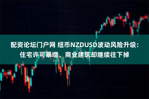 配资论坛门户网 纽币NZDUSD波动风险升级：住宅许可暴增、商业建筑却继续往下掉