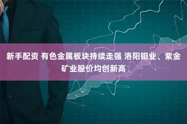 新手配资 有色金属板块持续走强 洛阳钼业、紫金矿业股价均创新高