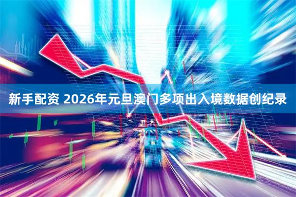 新手配资 2026年元旦澳门多项出入境数据创纪录