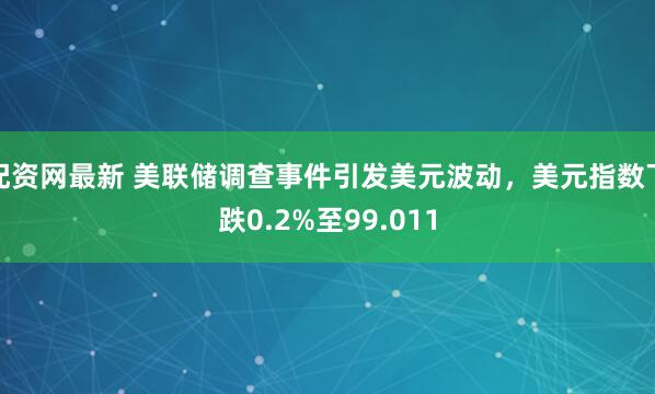 配资网最新 美联储调查事件引发美元波动，美元指数下跌0.2%至99.011