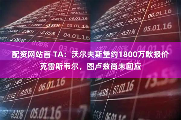 配资网站首 TA：沃尔夫斯堡约1800万欧报价克雷斯韦尔，图卢兹尚未回应