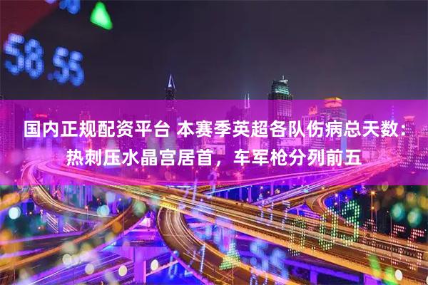 国内正规配资平台 本赛季英超各队伤病总天数：热刺压水晶宫居首，车军枪分列前五