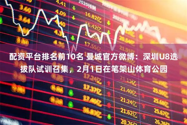 配资平台排名前10名 曼城官方微博：深圳U8选拔队试训召集，2月1日在笔架山体育公园