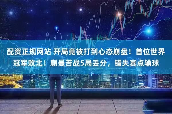 配资正规网站 开局竟被打到心态崩盘！首位世界冠军败北！蒯曼苦战5局丢分，错失赛点输球