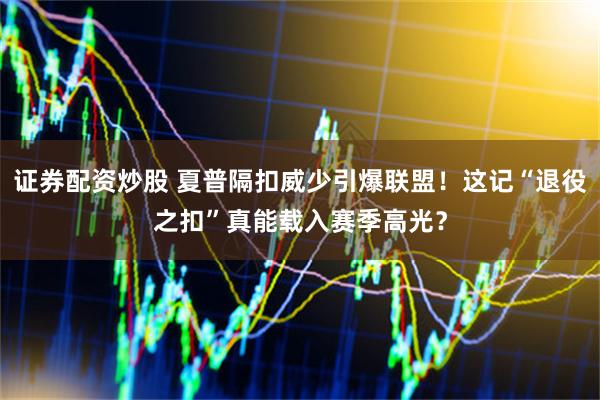 证券配资炒股 夏普隔扣威少引爆联盟！这记“退役之扣”真能载入赛季高光？