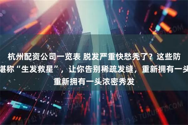 杭州配资公司一览表 脱发严重快愁秃了？这些防脱洗发水堪称“生发救星”，让你告别稀疏发缝，重新拥有一头浓密秀发
