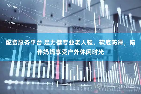 配资服务平台 足力健专业老人鞋，软底防滑，陪伴妈妈享受户外休闲时光