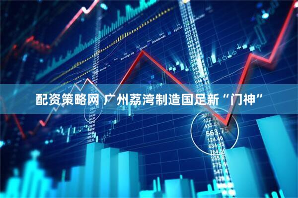配资策略网 广州荔湾制造国足新“门神”