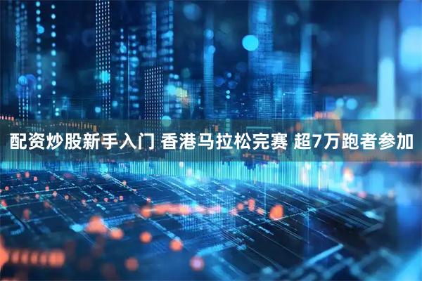 配资炒股新手入门 香港马拉松完赛 超7万跑者参加