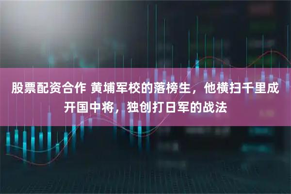 股票配资合作 黄埔军校的落榜生，他横扫千里成开国中将，独创打日军的战法