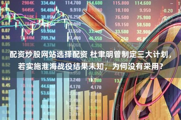 配资炒股网站选择配资 杜聿明曾制定三大计划，若实施淮海战役结果未知，为何没有采用？
