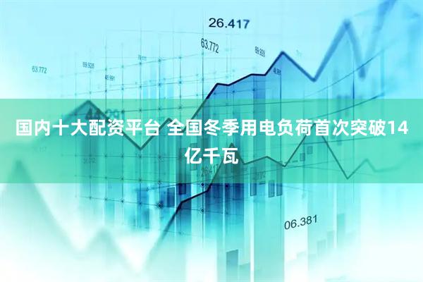 国内十大配资平台 全国冬季用电负荷首次突破14亿千瓦