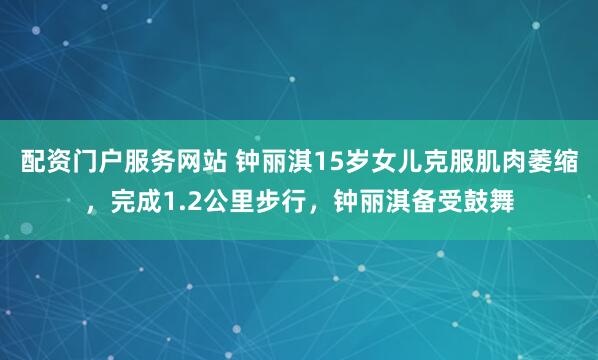 配资门户服务网站 钟丽淇15岁女儿克服肌肉萎缩，完成1.2公里步行，钟丽淇备受鼓舞