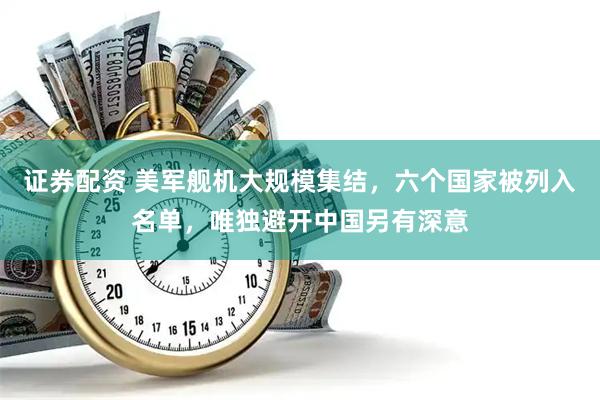 证券配资 美军舰机大规模集结，六个国家被列入名单，唯独避开中国另有深意
