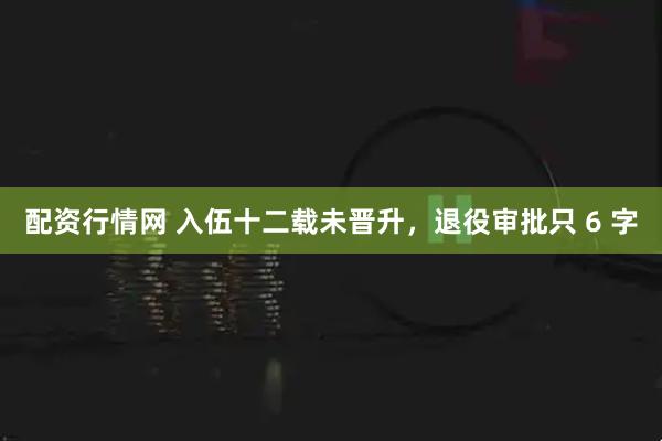 配资行情网 入伍十二载未晋升，退役审批只 6 字