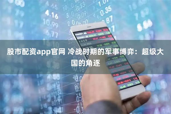 股市配资app官网 冷战时期的军事博弈：超级大国的角逐