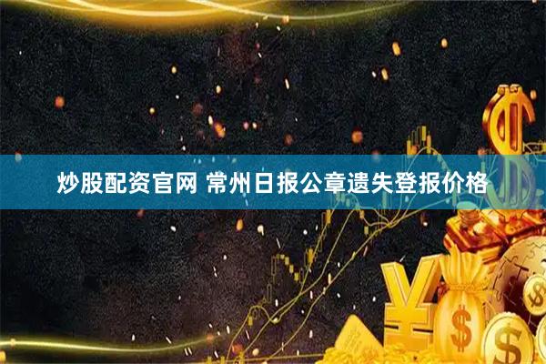 炒股配资官网 常州日报公章遗失登报价格
