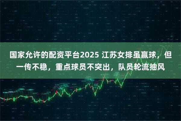 国家允许的配资平台2025 江苏女排虽赢球，但一传不稳，重点球员不突出，队员轮流抽风