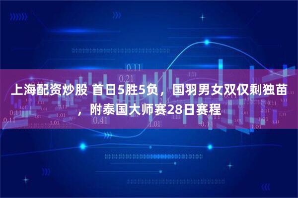 上海配资炒股 首日5胜5负，国羽男女双仅剩独苗，附泰国大师赛28日赛程