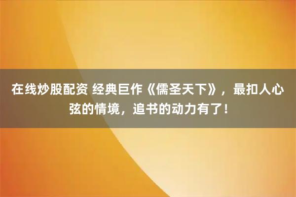 在线炒股配资 经典巨作《儒圣天下》，最扣人心弦的情境，追书的动力有了！