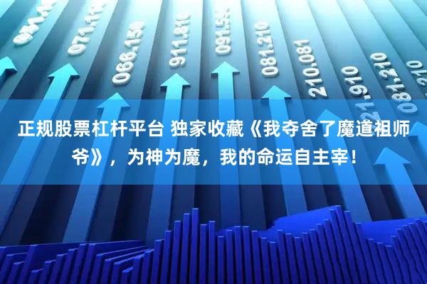 正规股票杠杆平台 独家收藏《我夺舍了魔道祖师爷》，为神为魔，我的命运自主宰！
