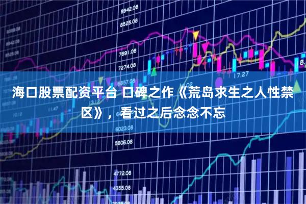 海口股票配资平台 口碑之作《荒岛求生之人性禁区》，看过之后念念不忘