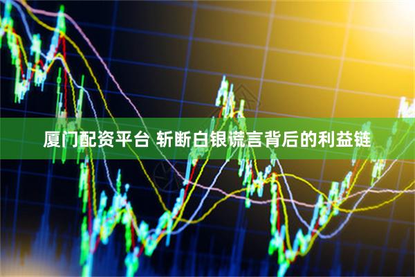 厦门配资平台 斩断白银谎言背后的利益链