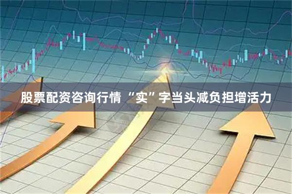 股票配资咨询行情 “实”字当头减负担增活力